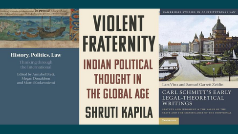 Front covers of 'History, Politics, Law: Thinking through the International' edited by Annabel Brett, Megan Donaldson, and Martti Koskenniemi, 'Violent Fraternity: Indian Political Thought in the Global Age' by Shruti Kapila and 'Carl Schmitt's Early Legal-Theoretical Writings: Statute and Judgement & the Value of the State and the Significance of the Individual' by Lars Vinx and Samuel Garrett Zeitlin